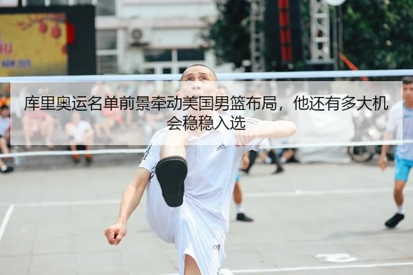 库里奥运名单前景牵动美国男篮布局，他还有多大机会稳稳入选