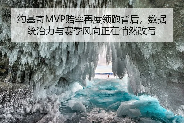 约基奇MVP赔率再度领跑背后，数据统治力与赛季风向正在悄然改写