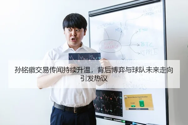 孙铭徽交易传闻持续升温，背后博弈与球队未来走向引发热议